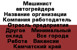 Машинист автогрейдера › Название организации ­ Компания-работодатель › Отрасль предприятия ­ Другое › Минимальный оклад ­ 1 - Все города Работа » Вакансии   . Камчатский край,Петропавловск-Камчатский г.